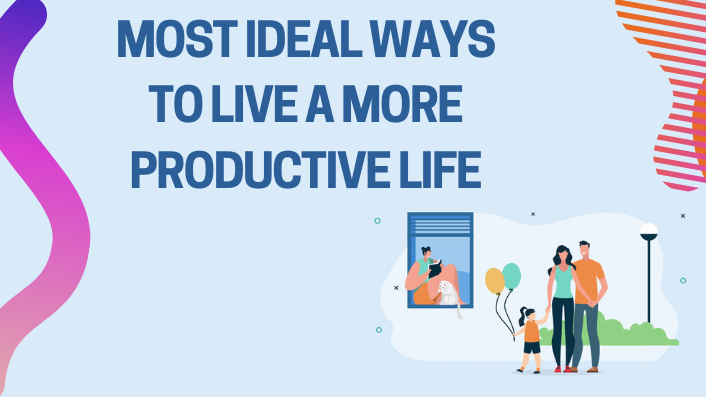 Most ideal Ways To Live A More Productive Life