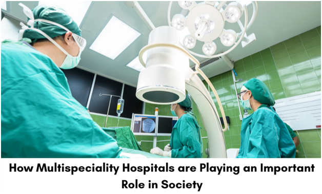How Multispeciality Hospitals Are Playing An Important Role In Society